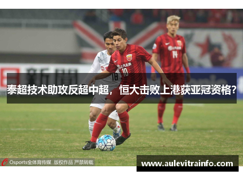 泰超技术助攻反超中超，恒大击败上港获亚冠资格？