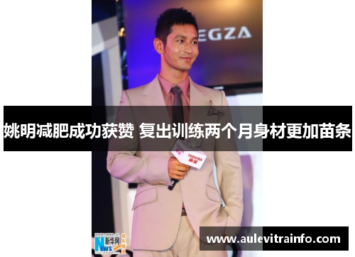姚明减肥成功获赞 复出训练两个月身材更加苗条