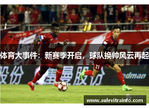 体育大事件：新赛季开启，球队换帅风云再起